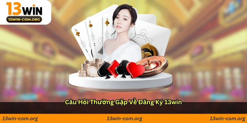 Câu hỏi thường gặp về đăng ký 13win