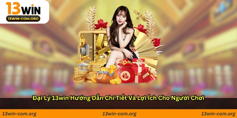 Đại lý 13win: Hướng dẫn chi tiết và lợi ích cho người chơi